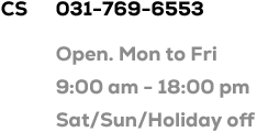 CS 031-769-6553 / open. Mon to Fri 9:00 am - 18:00 pm / Sat,Sun,Holiday off